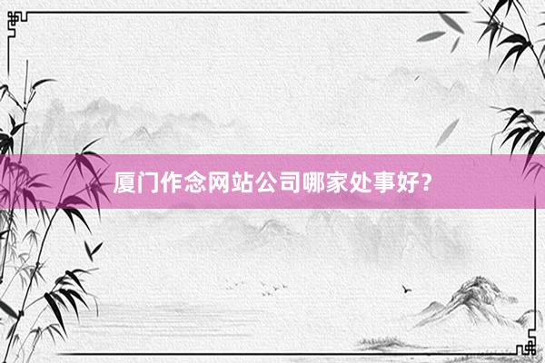 厦门作念网站公司哪家处事好？
